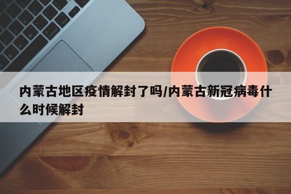 内蒙古地区疫情解封了吗/内蒙古新冠病毒什么时候解封