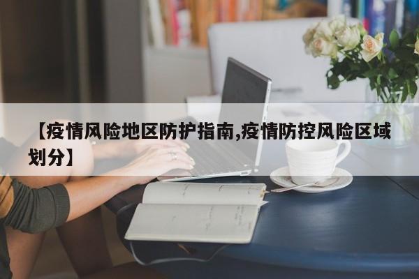 【疫情风险地区防护指南,疫情防控风险区域划分】