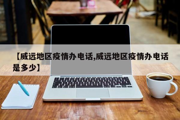 【威远地区疫情办电话,威远地区疫情办电话是多少】