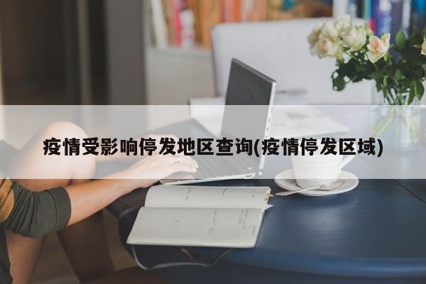 疫情受影响停发地区查询(疫情停发区域)