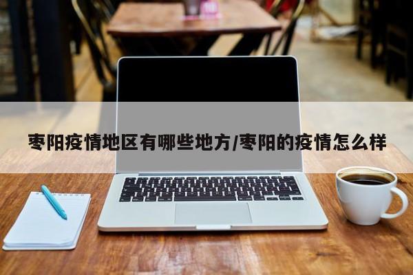 枣阳疫情地区有哪些地方/枣阳的疫情怎么样