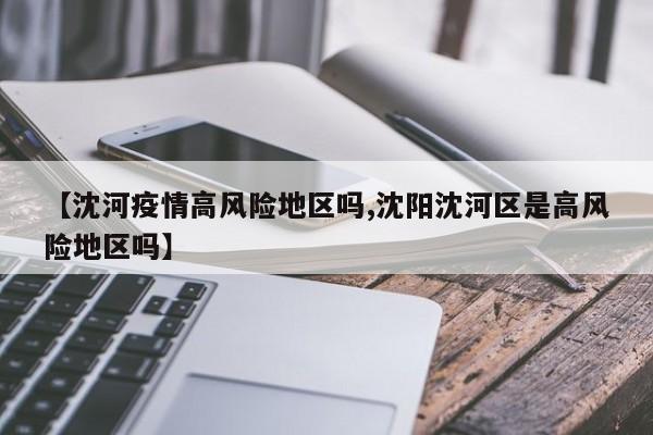 【沈河疫情高风险地区吗,沈阳沈河区是高风险地区吗】