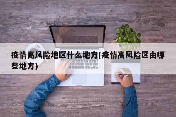 疫情高风险地区什么地方(疫情高风险区由哪些地方)