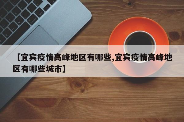 【宜宾疫情高峰地区有哪些,宜宾疫情高峰地区有哪些城市】