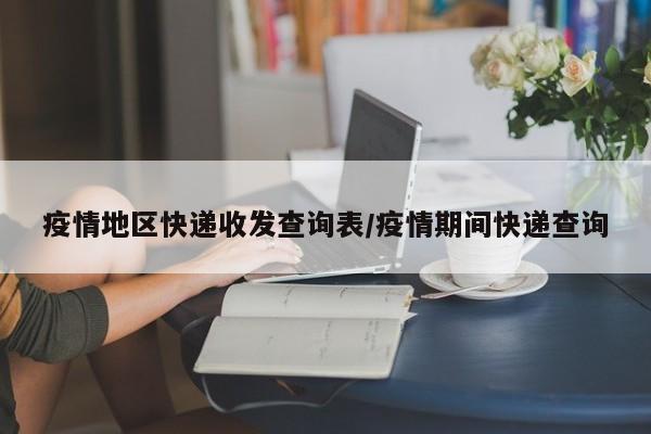 疫情地区快递收发查询表/疫情期间快递查询