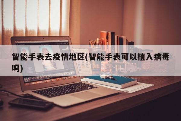智能手表去疫情地区(智能手表可以植入病毒吗)