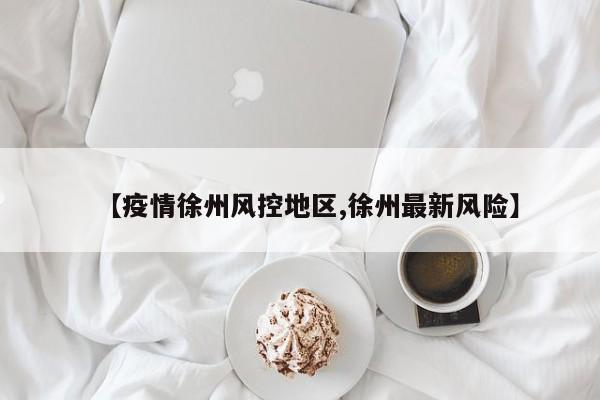 【疫情徐州风控地区,徐州最新风险】