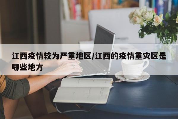 江西疫情较为严重地区/江西的疫情重灾区是哪些地方