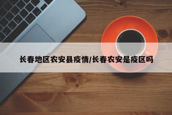 长春地区农安县疫情/长春农安是疫区吗
