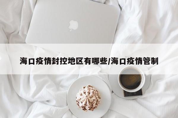 海口疫情封控地区有哪些/海口疫情管制