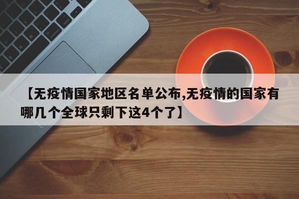 【无疫情国家地区名单公布,无疫情的国家有哪几个全球只剩下这4个了】