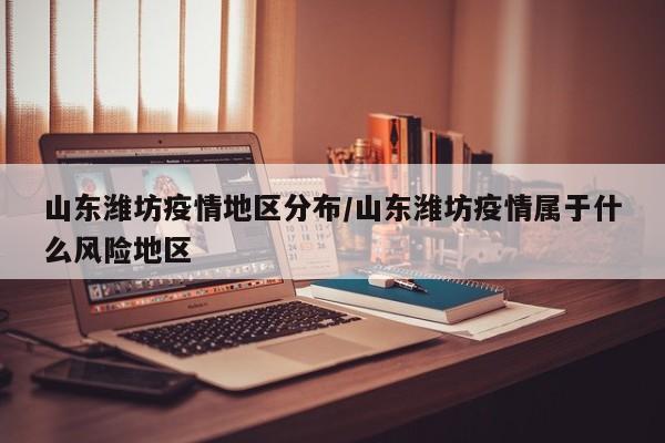 山东潍坊疫情地区分布/山东潍坊疫情属于什么风险地区