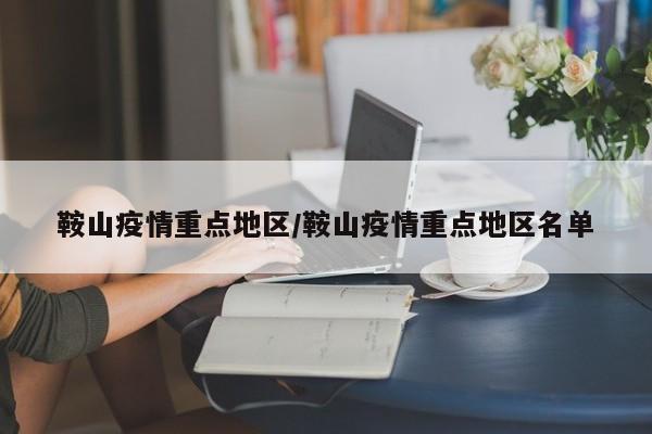鞍山疫情重点地区/鞍山疫情重点地区名单
