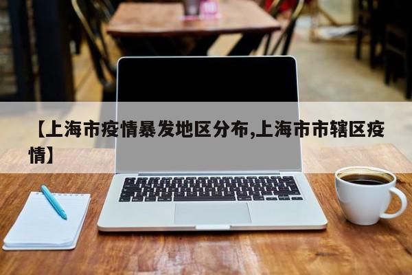 【上海市疫情暴发地区分布,上海市市辖区疫情】