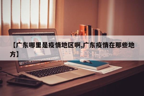 【广东哪里是疫情地区啊,广东疫情在那些地方】