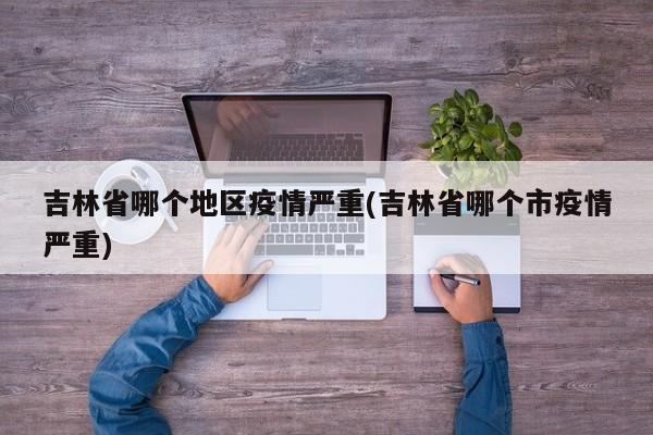 吉林省哪个地区疫情严重(吉林省哪个市疫情严重)