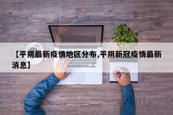 【平阴最新疫情地区分布,平阴新冠疫情最新消息】