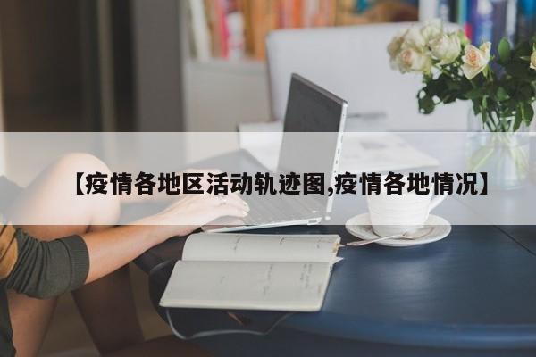 【疫情各地区活动轨迹图,疫情各地情况】