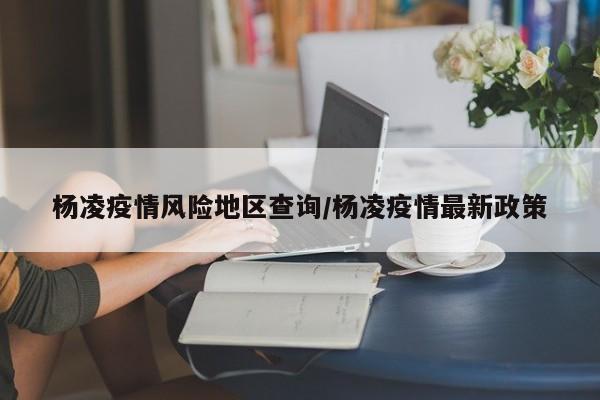 杨凌疫情风险地区查询/杨凌疫情最新政策