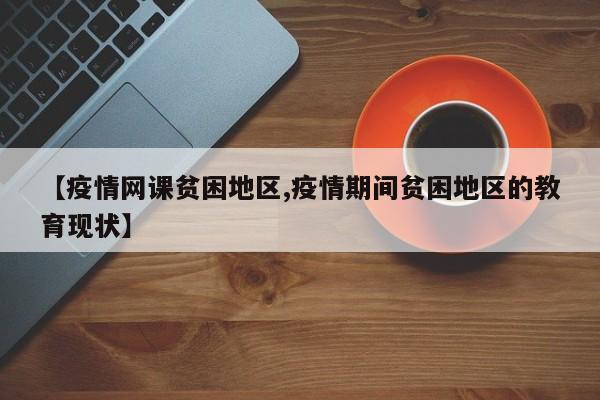 【疫情网课贫困地区,疫情期间贫困地区的教育现状】