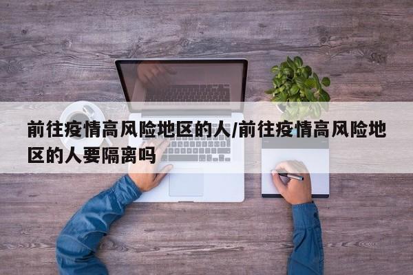 前往疫情高风险地区的人/前往疫情高风险地区的人要隔离吗