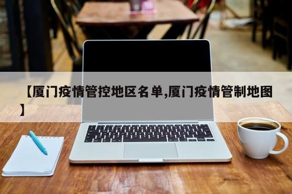【厦门疫情管控地区名单,厦门疫情管制地图】