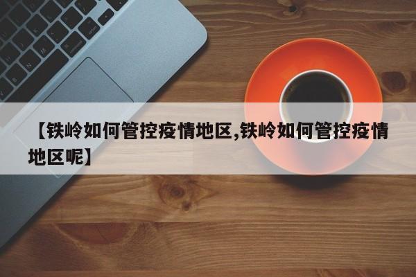 【铁岭如何管控疫情地区,铁岭如何管控疫情地区呢】