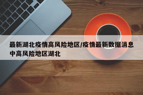最新湖北疫情高风险地区/疫情最新数据消息中高风险地区湖北