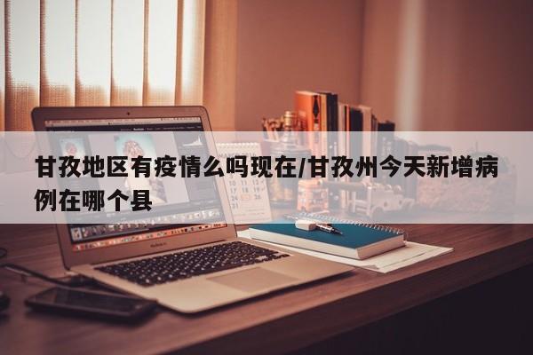 甘孜地区有疫情么吗现在/甘孜州今天新增病例在哪个县