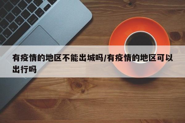 有疫情的地区不能出城吗/有疫情的地区可以出行吗