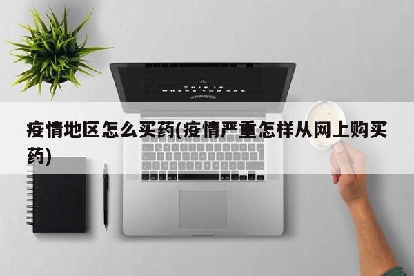 疫情地区怎么买药(疫情严重怎样从网上购买药)