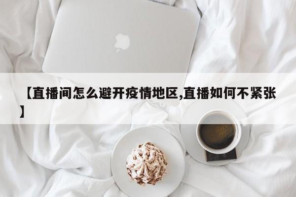 【直播间怎么避开疫情地区,直播如何不紧张】