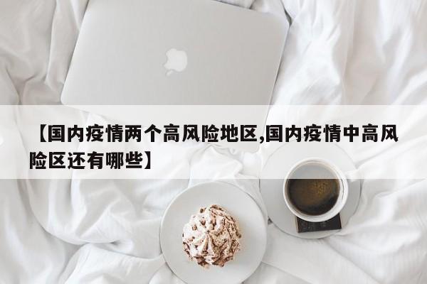 【国内疫情两个高风险地区,国内疫情中高风险区还有哪些】