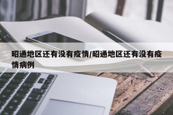 昭通地区还有没有疫情/昭通地区还有没有疫情病例