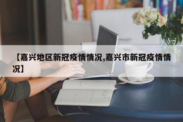 【嘉兴地区新冠疫情情况,嘉兴市新冠疫情情况】