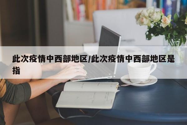 此次疫情中西部地区/此次疫情中西部地区是指