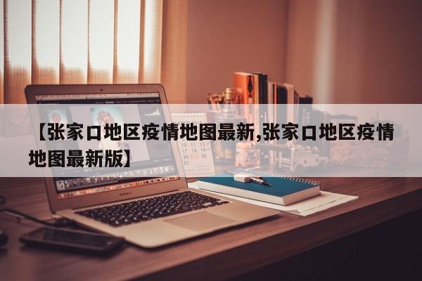 【张家口地区疫情地图最新,张家口地区疫情地图最新版】