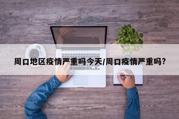 周口地区疫情严重吗今天/周口疫情严重吗?