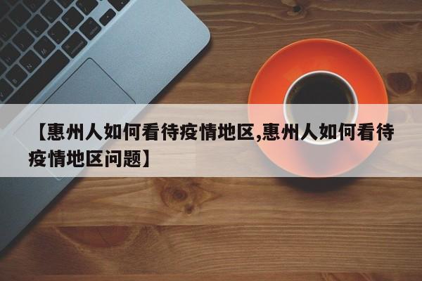 【惠州人如何看待疫情地区,惠州人如何看待疫情地区问题】