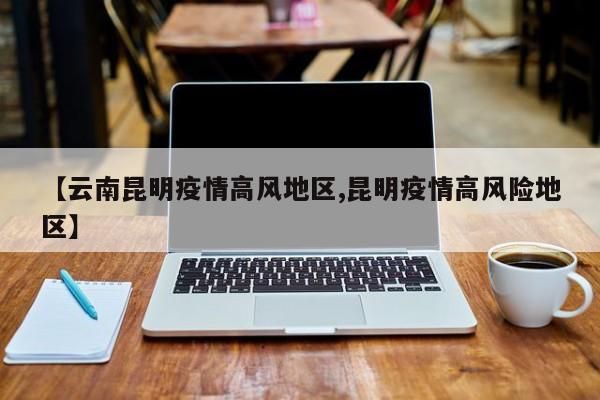 【云南昆明疫情高风地区,昆明疫情高风险地区】