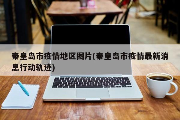 秦皇岛市疫情地区图片(秦皇岛市疫情最新消息行动轨迹)