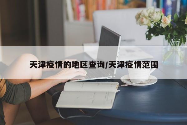 天津疫情的地区查询/天津疫情范围