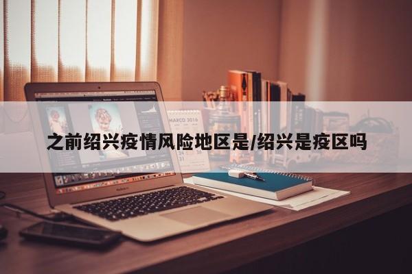 之前绍兴疫情风险地区是/绍兴是疫区吗