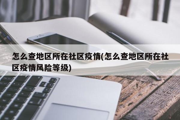 怎么查地区所在社区疫情(怎么查地区所在社区疫情风险等级)