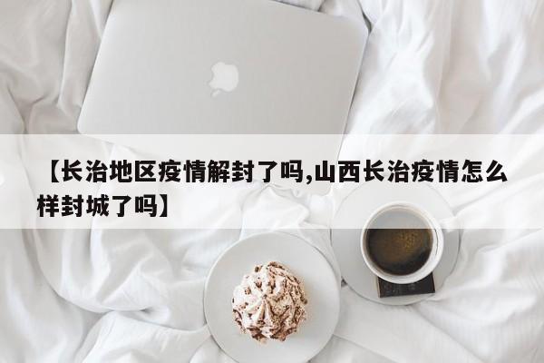 【长治地区疫情解封了吗,山西长治疫情怎么样封城了吗】
