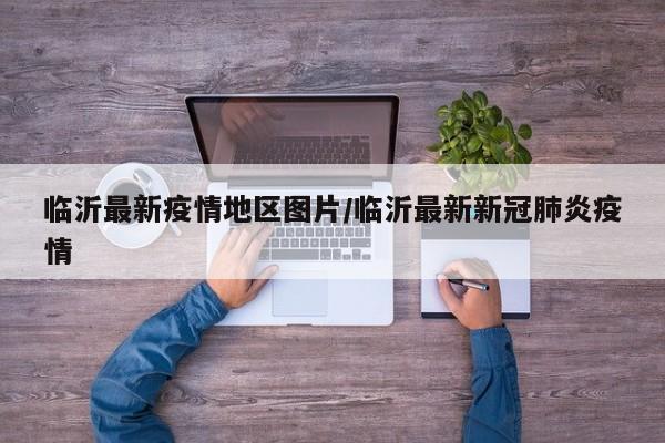 临沂最新疫情地区图片/临沂最新新冠肺炎疫情