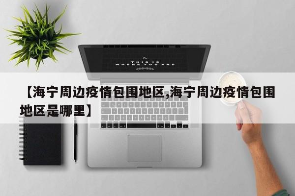 【海宁周边疫情包围地区,海宁周边疫情包围地区是哪里】