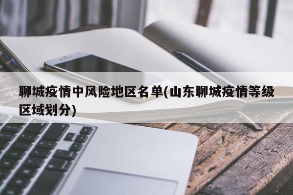 聊城疫情中风险地区名单(山东聊城疫情等级区域划分)