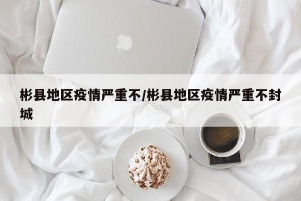 彬县地区疫情严重不/彬县地区疫情严重不封城