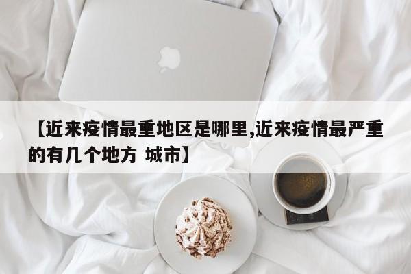 【近来疫情最重地区是哪里,近来疫情最严重的有几个地方 城市】